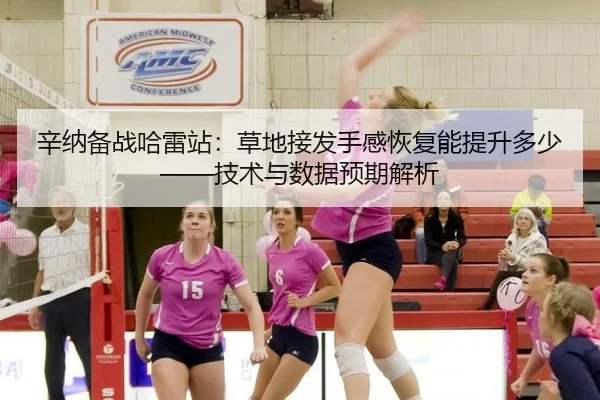 辛纳备战哈雷站：草地接发手感恢复能提升多少——技术与数据预期解析
