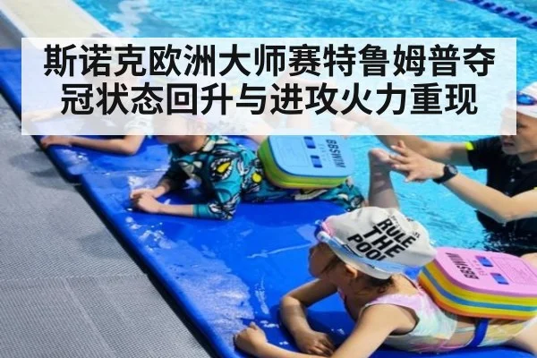 斯诺克欧洲大师赛特鲁姆普夺冠状态回升与进攻火力重现