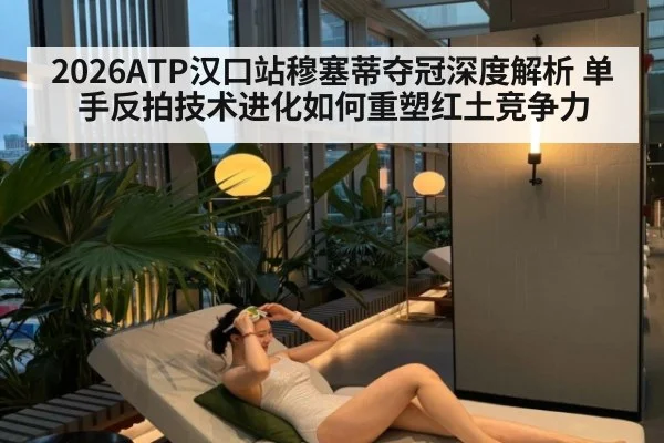 2026ATP汉口站穆塞蒂夺冠深度解析 单手反拍技术进化如何重塑红土竞争力
