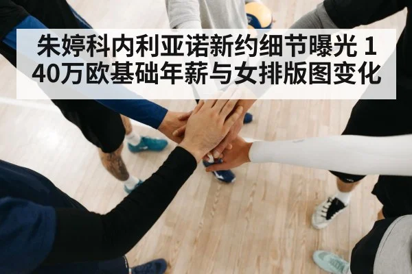 朱婷科内利亚诺新约细节曝光 140万欧基础年薪与女排版图变化
