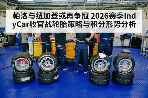 帕洛与纽加登或再争冠 2026赛季IndyCar收官战轮胎策略与积分形势分析