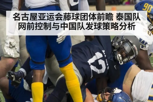 名古屋亚运会藤球团体前瞻 泰国队网前控制与中国队发球策略分析