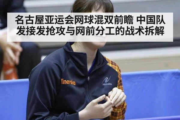 名古屋亚运会网球混双前瞻 中国队发接发抢攻与网前分工的战术拆解