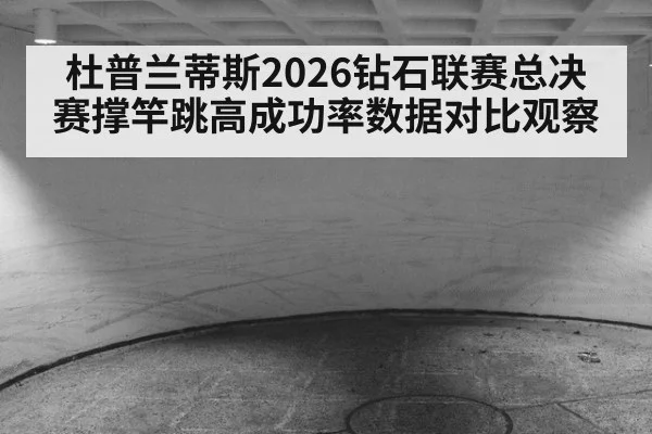 杜普兰蒂斯2026钻石联赛总决赛撑竿跳高成功率数据对比观察