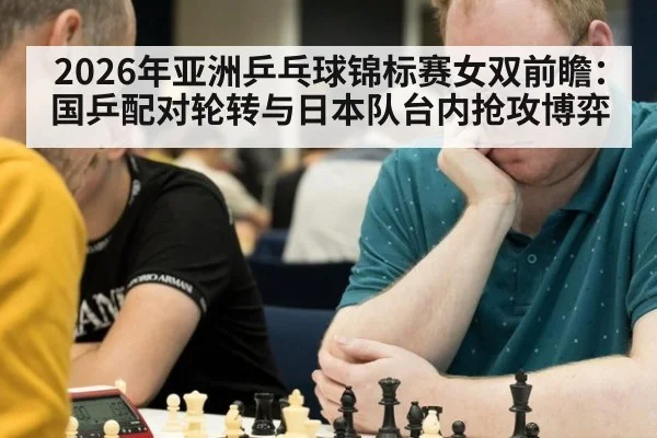2026年亚洲乒乓球锦标赛女双前瞻：国乒配对轮转与日本队台内抢攻博弈